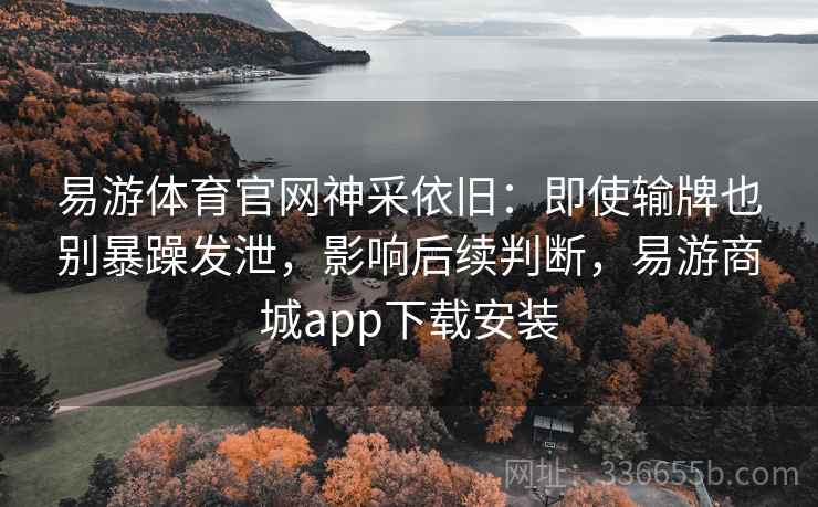 易游体育官网神采依旧:即使输牌也别暴躁发泄,影响后续判断,易游商城app下载安装 易游体育官网神采依旧:即使输牌也别暴躁发泄,影响后续判断,易游商城app下载安装
