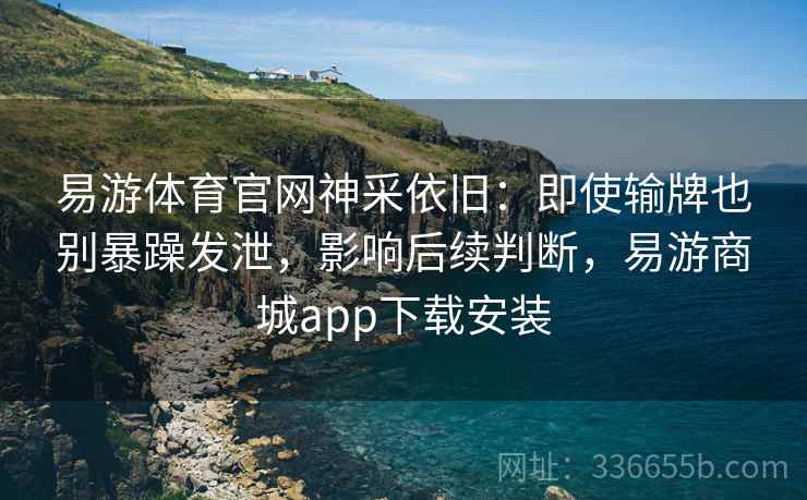 易游体育官网神采依旧:即使输牌也别暴躁发泄,影响后续判断,易游商城app下载安装 易游体育官网神采依旧:即使输牌也别暴躁发泄,影响后续判断,易游商城app下载安装