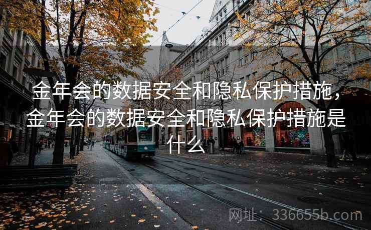 金年会的数据安全和隐私保护措施,金年会的数据安全和隐私保护措施是什么 金年会的数据安全和隐私保护措施,金年会的数据安全和隐私保护措施是什么