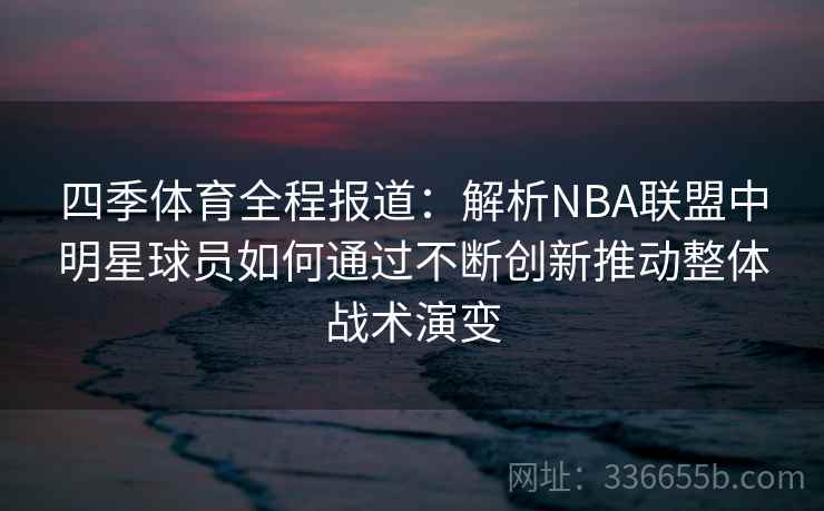 四季体育全程报道:解析NBA联盟中明星球员如何通过不断创新推动整体战术演变 四季体育全程报道:解析NBA联盟中明星球员如何通过不断创新推动整体战术演变