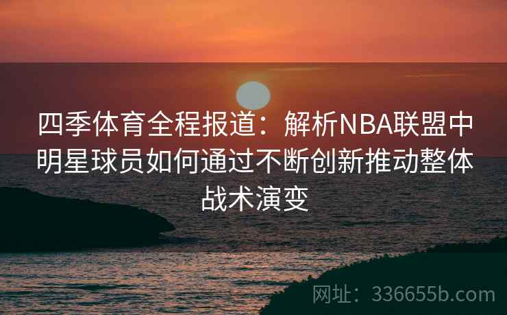 四季体育全程报道:解析NBA联盟中明星球员如何通过不断创新推动整体战术演变 四季体育全程报道:解析NBA联盟中明星球员如何通过不断创新推动整体战术演变