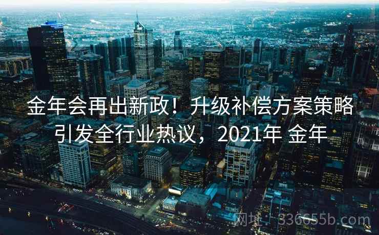 金年会再出新政!升级补偿方案策略引发全行业热议,2021年 金年 金年会再出新政!升级补偿方案策略引发全行业热议,2021年 金年