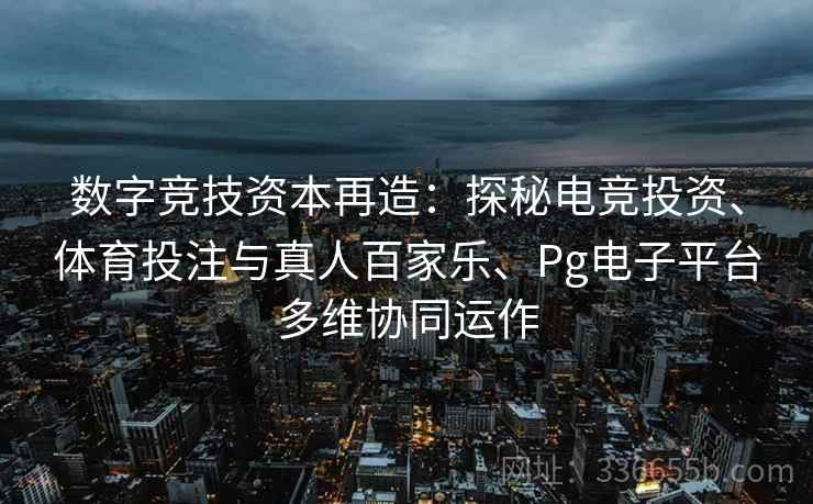 数字竞技资本再造:探秘电竞投资、体育投注与真人百家乐、Pg电子平台多维协同运作 数字竞技资本再造:探秘电竞投资、体育投注与真人百家乐、Pg电子平台多维协同运作