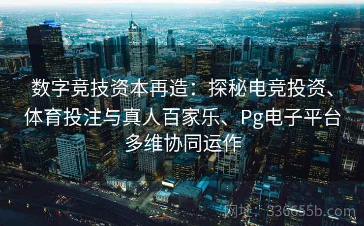 数字竞技资本再造:探秘电竞投资、体育投注与真人百家乐、Pg电子平台多维协同运作 数字竞技资本再造:探秘电竞投资、体育投注与真人百家乐、Pg电子平台多维协同运作
