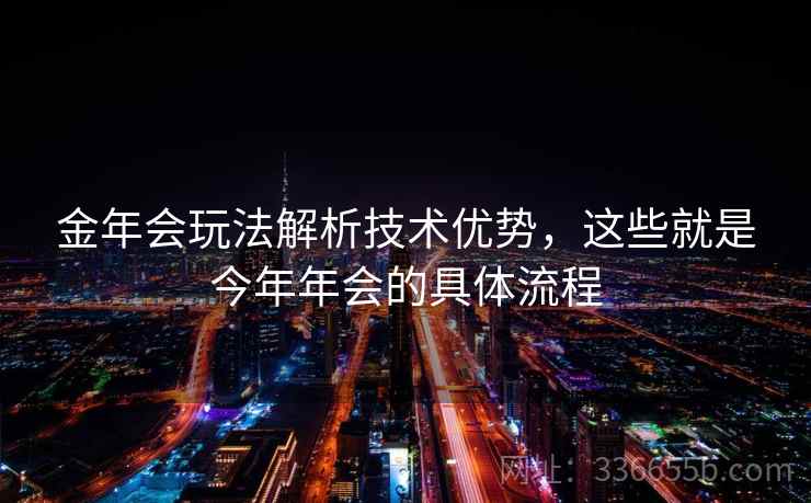 金年会玩法解析技术优势,这些就是今年年会的具体流程 金年会玩法解析技术优势,这些就是今年年会的具体流程