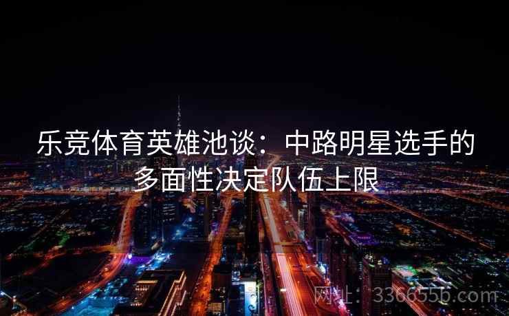 乐竞体育英雄池谈:中路明星选手的多面性决定队伍上限 乐竞体育英雄池谈:中路明星选手的多面性决定队伍上限