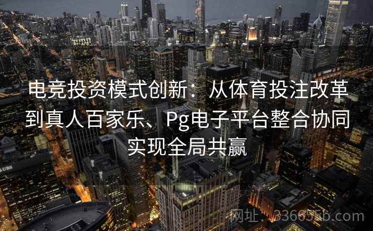电竞投资模式创新：从体育投注改革到真人百家乐、Pg电子平台整合协同实现全局共赢