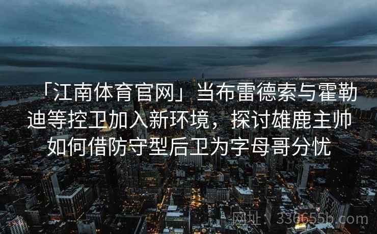 「江南体育官网」当布雷德索与霍勒迪等控卫加入新环境,探讨雄鹿主帅如何借防守型后卫为字母哥分忧 「江南体育官网」当布雷德索与霍勒迪等控卫加入新环境,探讨雄鹿主帅如何借防守型后卫为字母哥分忧