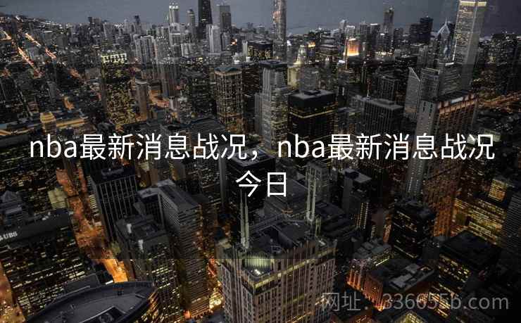 nba最新消息战况,nba最新消息战况今日 nba最新消息战况,nba最新消息战况今日