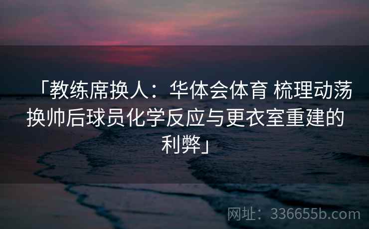 「教练席换人:华体会体育 梳理动荡换帅后球员化学反应与更衣室重建的利弊」 「教练席换人:华体会体育 梳理动荡换帅后球员化学反应与更衣室重建的利弊」