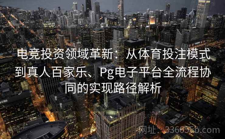电竞投资领域革新:从体育投注模式到真人百家乐、Pg电子平台全流程协同的实现路径解析 电竞投资领域革新:从体育投注模式到真人百家乐、Pg电子平台全流程协同的实现路径解析
