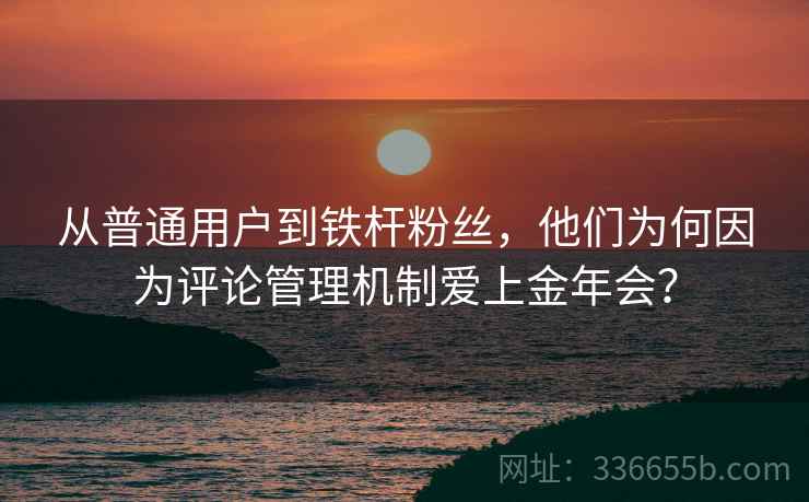 从普通用户到铁杆粉丝，他们为何因为评论管理机制爱上金年会？