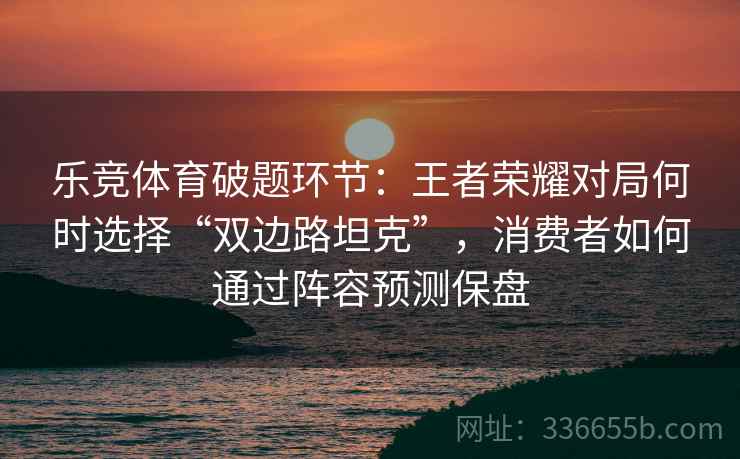 乐竞体育破题环节：王者荣耀对局何时选择“双边路坦克”，消费者如何通过阵容预测保盘