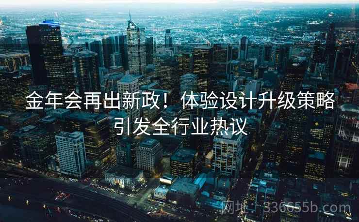 金年会再出新政！体验设计升级策略引发全行业热议