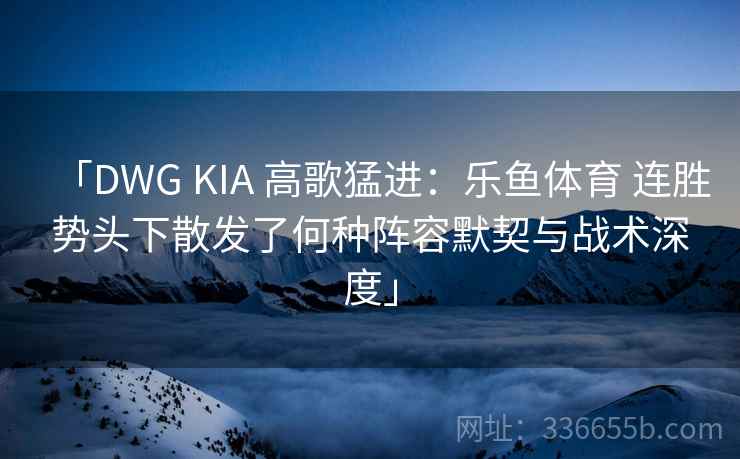 「DWG KIA 高歌猛进：乐鱼体育 连胜势头下散发了何种阵容默契与战术深度」