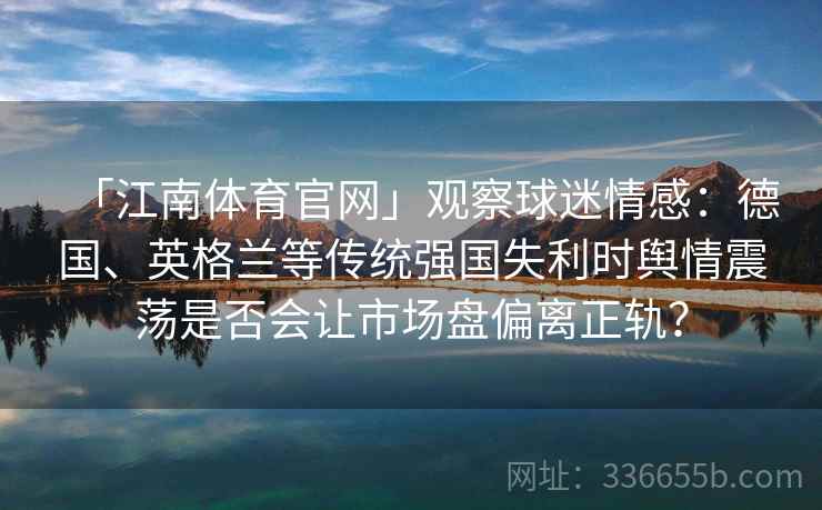 「江南体育官网」观察球迷情感：德国、英格兰等传统强国失利时舆情震荡是否会让市场盘偏离正轨？