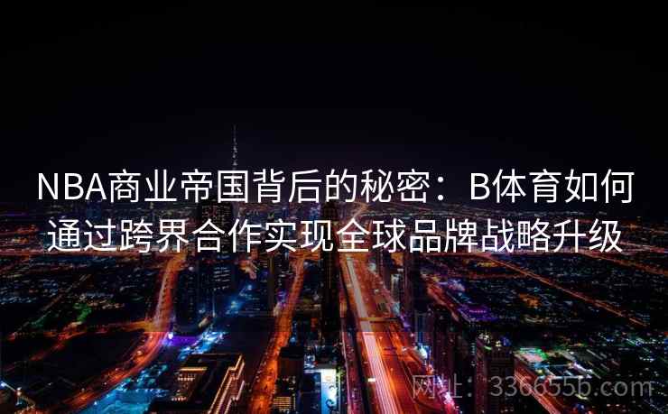 NBA商业帝国背后的秘密：B体育如何通过跨界合作实现全球品牌战略升级